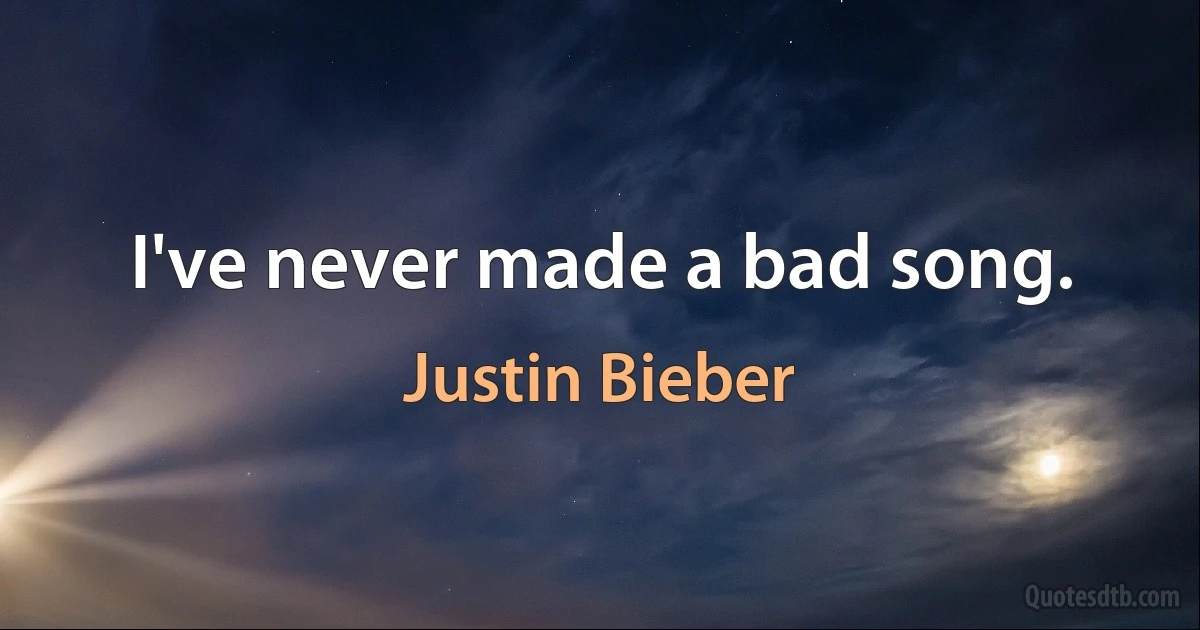 I've never made a bad song. (Justin Bieber)