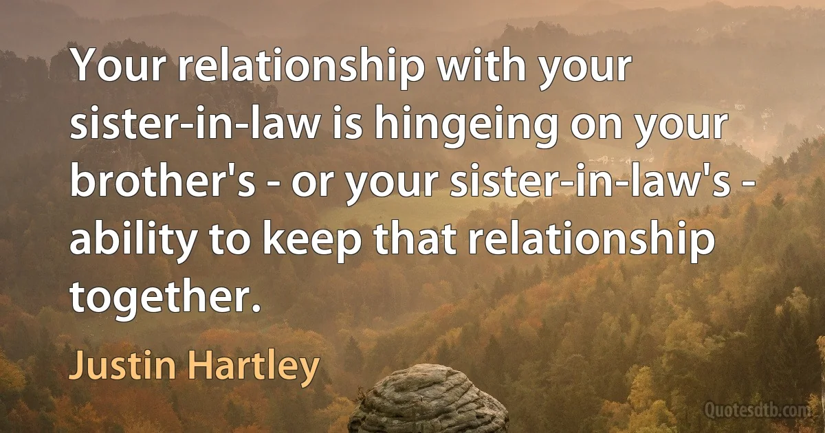 Your relationship with your sister-in-law is hingeing on your brother's - or your sister-in-law's - ability to keep that relationship together. (Justin Hartley)