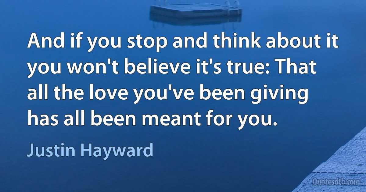 And if you stop and think about it you won't believe it's true: That all the love you've been giving has all been meant for you. (Justin Hayward)