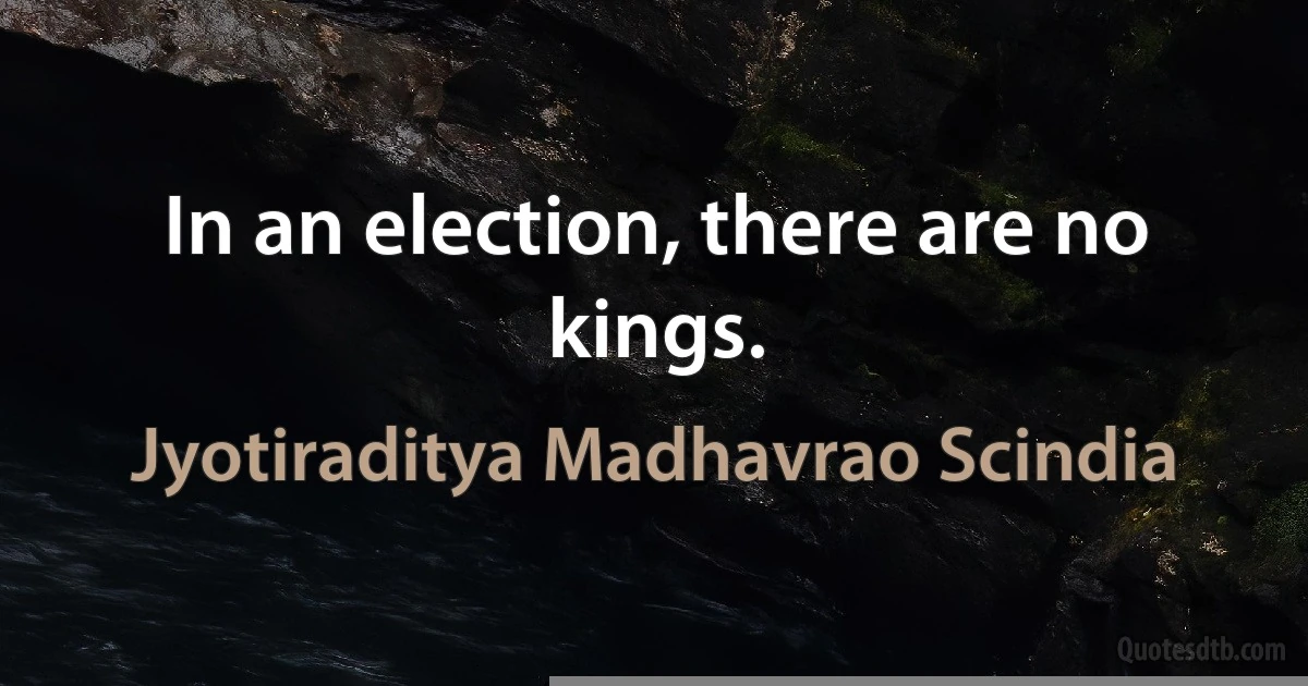 In an election, there are no kings. (Jyotiraditya Madhavrao Scindia)