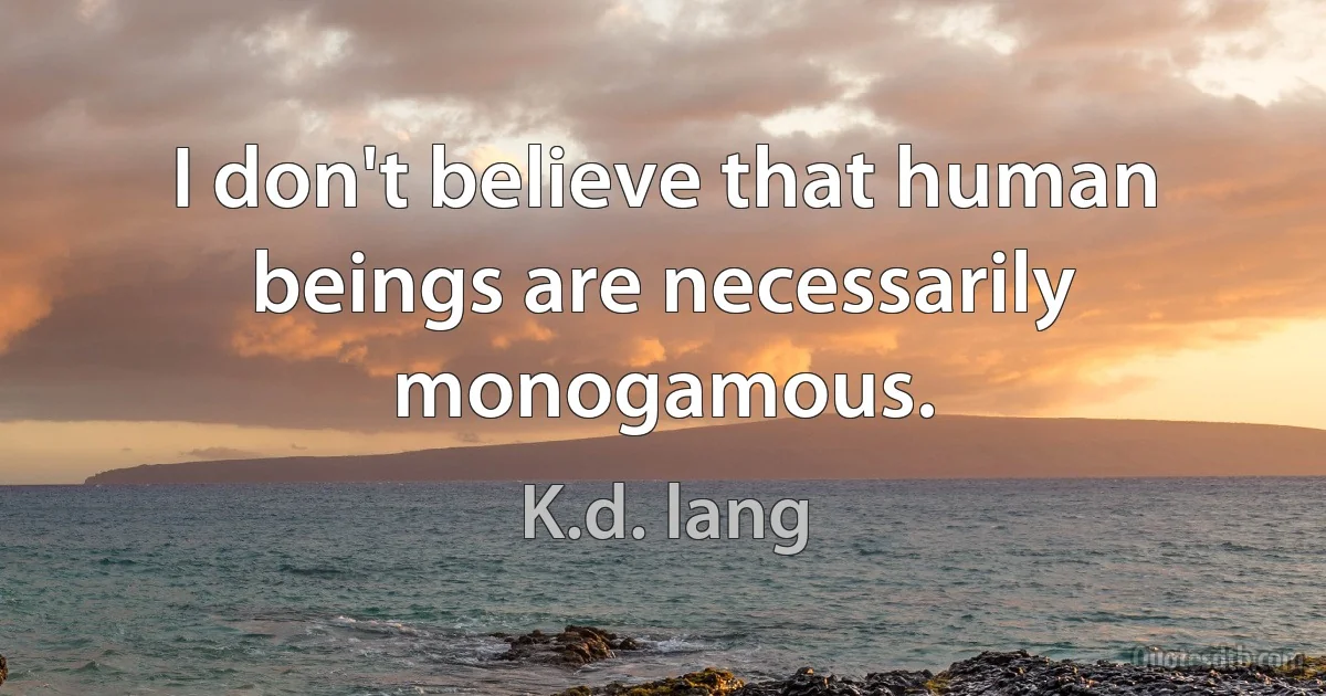 I don't believe that human beings are necessarily monogamous. (K.d. lang)