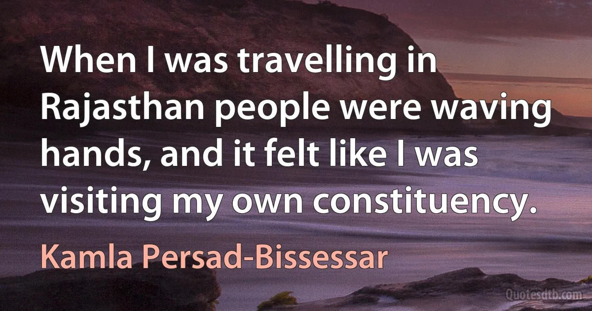 When I was travelling in Rajasthan people were waving hands, and it felt like I was visiting my own constituency. (Kamla Persad-Bissessar)