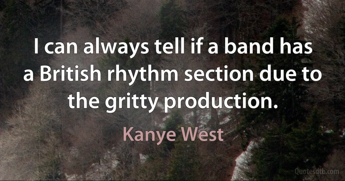 I can always tell if a band has a British rhythm section due to the gritty production. (Kanye West)