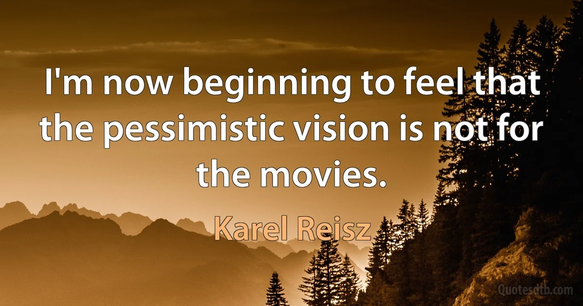 I'm now beginning to feel that the pessimistic vision is not for the movies. (Karel Reisz)