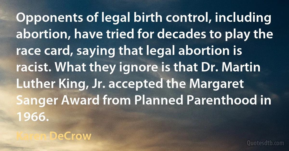 Opponents of legal birth control, including abortion, have tried for decades to play the race card, saying that legal abortion is racist. What they ignore is that Dr. Martin Luther King, Jr. accepted the Margaret Sanger Award from Planned Parenthood in 1966. (Karen DeCrow)