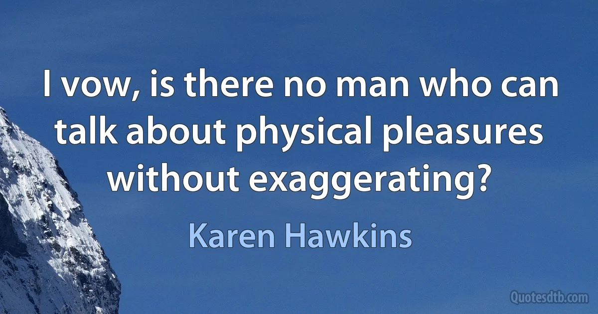 I vow, is there no man who can talk about physical pleasures without exaggerating? (Karen Hawkins)