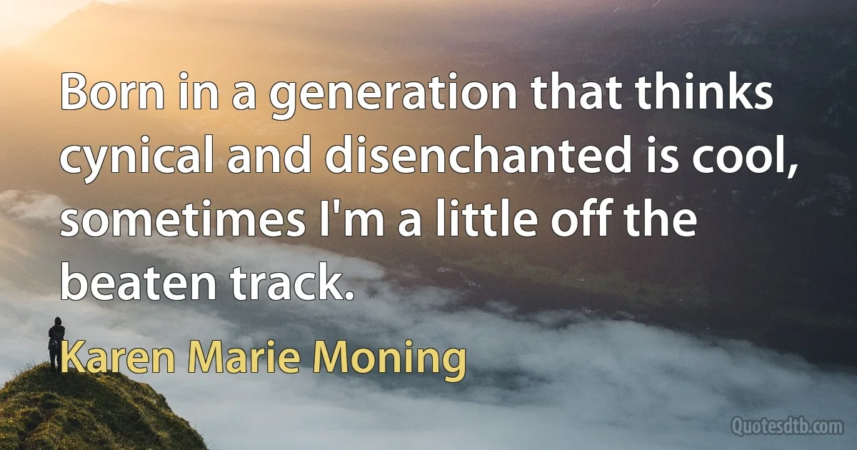 Born in a generation that thinks cynical and disenchanted is cool,
sometimes I'm a little off the beaten track. (Karen Marie Moning)