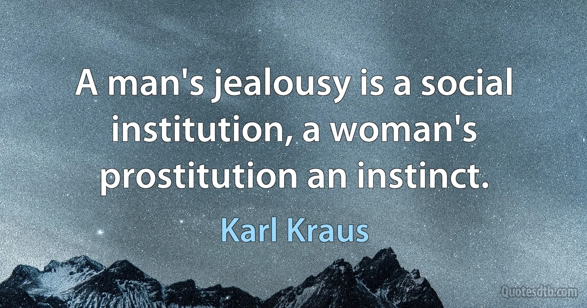 A man's jealousy is a social institution, a woman's prostitution an instinct. (Karl Kraus)