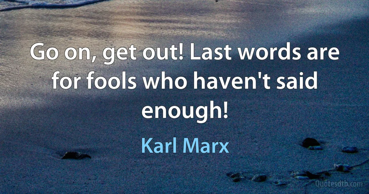 Go on, get out! Last words are for fools who haven't said enough! (Karl Marx)