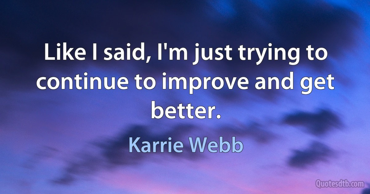 Like I said, I'm just trying to continue to improve and get better. (Karrie Webb)