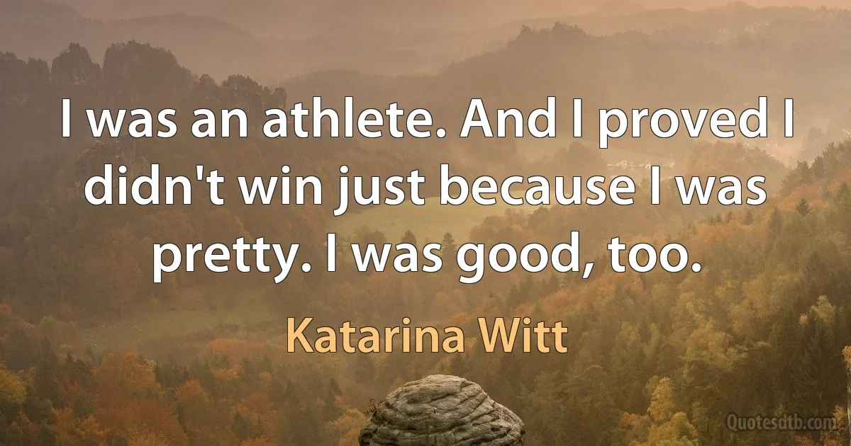 I was an athlete. And I proved I didn't win just because I was pretty. I was good, too. (Katarina Witt)