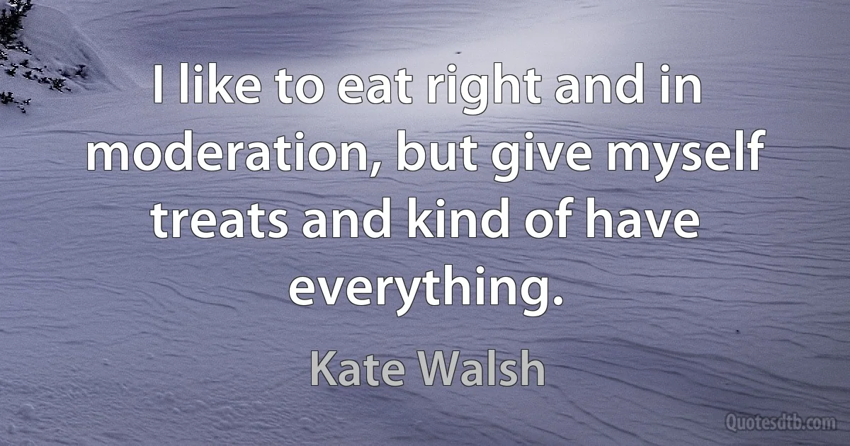 I like to eat right and in moderation, but give myself treats and kind of have everything. (Kate Walsh)