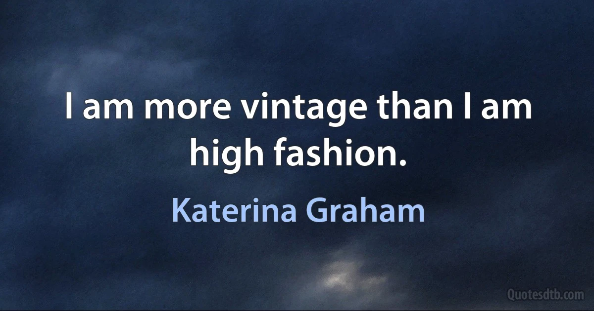 I am more vintage than I am high fashion. (Katerina Graham)