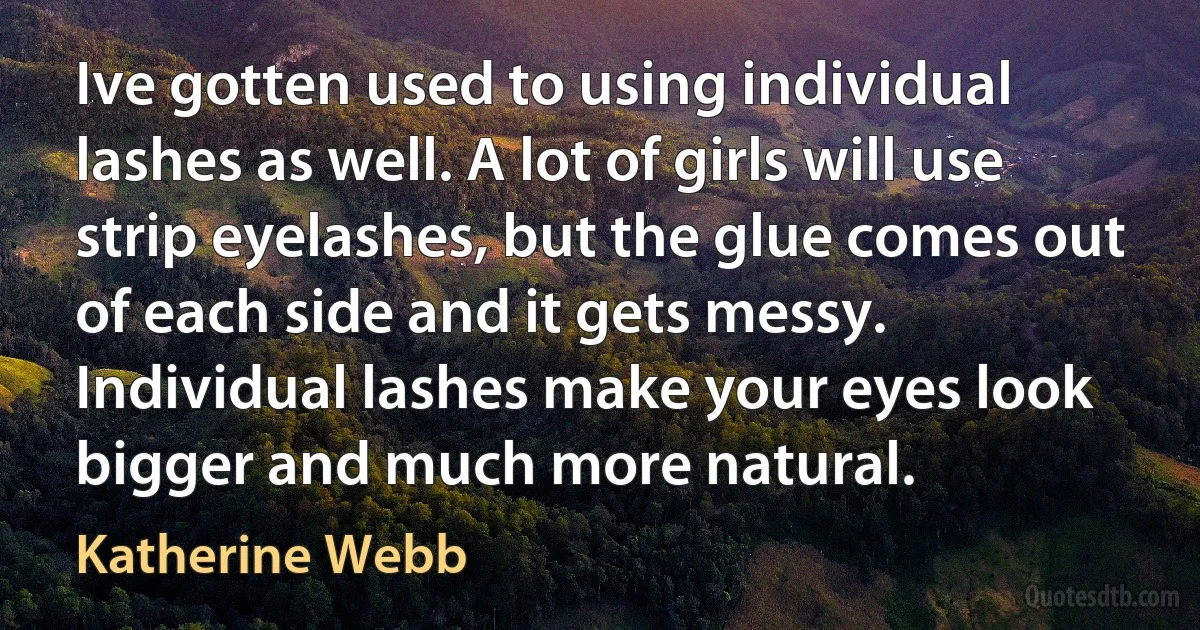 Ive gotten used to using individual lashes as well. A lot of girls will use strip eyelashes, but the glue comes out of each side and it gets messy. Individual lashes make your eyes look bigger and much more natural. (Katherine Webb)