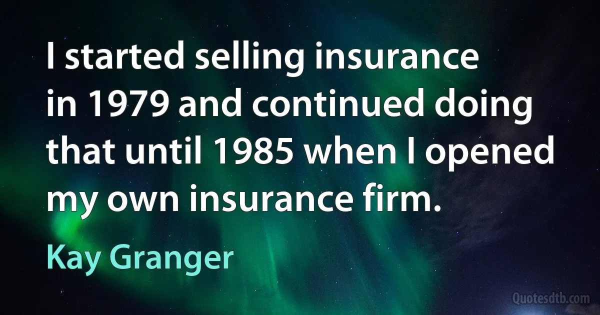 I started selling insurance in 1979 and continued doing that until 1985 when I opened my own insurance firm. (Kay Granger)