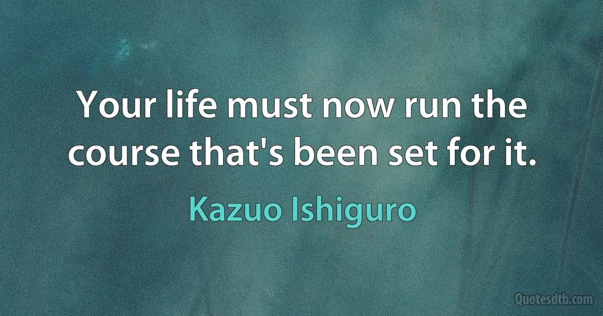 Your life must now run the course that's been set for it. (Kazuo Ishiguro)