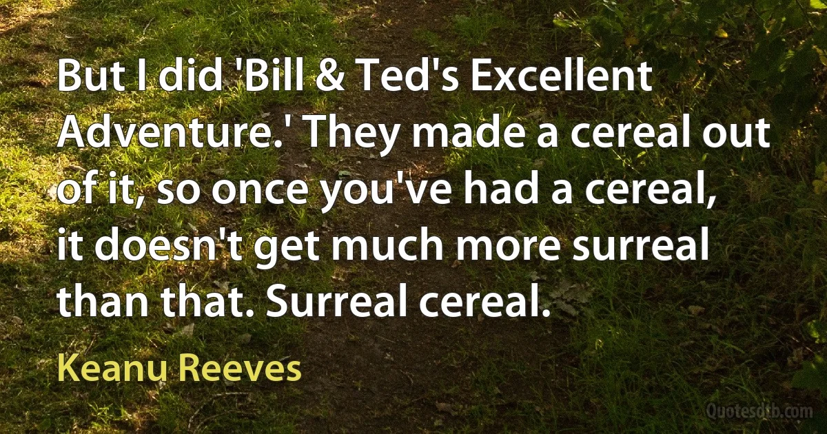 But I did 'Bill & Ted's Excellent Adventure.' They made a cereal out of it, so once you've had a cereal, it doesn't get much more surreal than that. Surreal cereal. (Keanu Reeves)