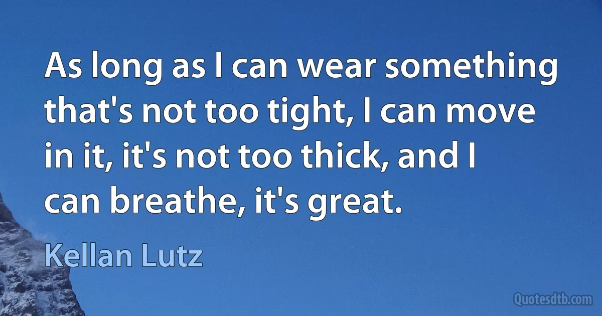 As long as I can wear something that's not too tight, I can move in it, it's not too thick, and I can breathe, it's great. (Kellan Lutz)