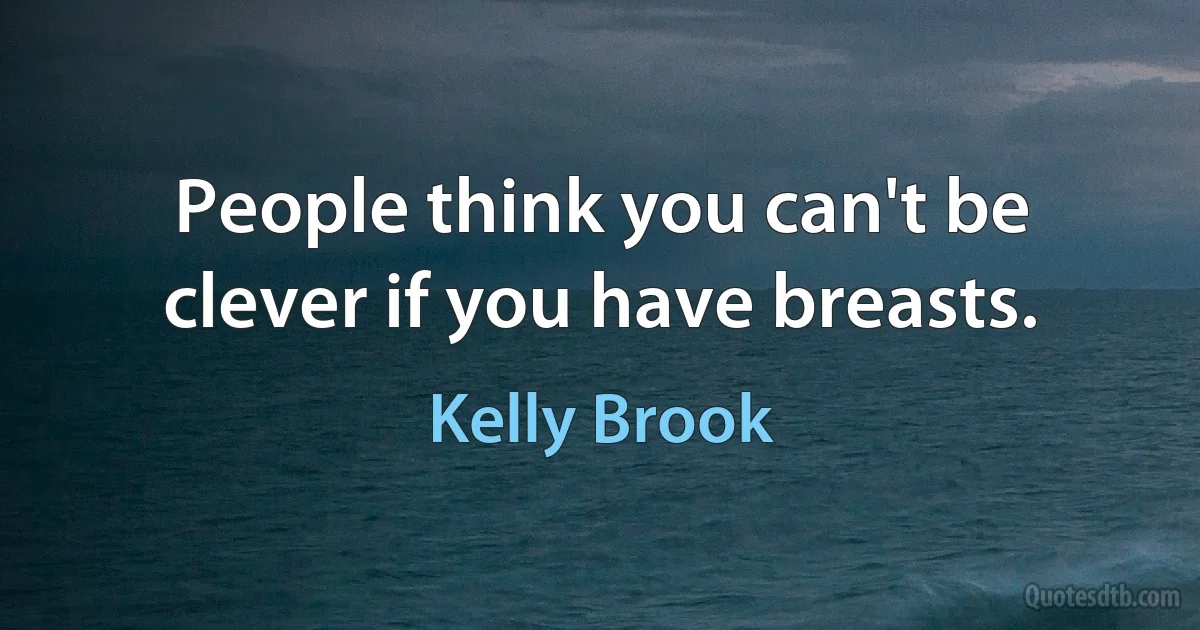 People think you can't be clever if you have breasts. (Kelly Brook)