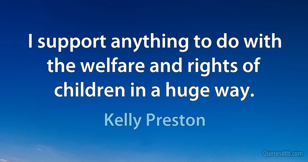 I support anything to do with the welfare and rights of children in a huge way. (Kelly Preston)