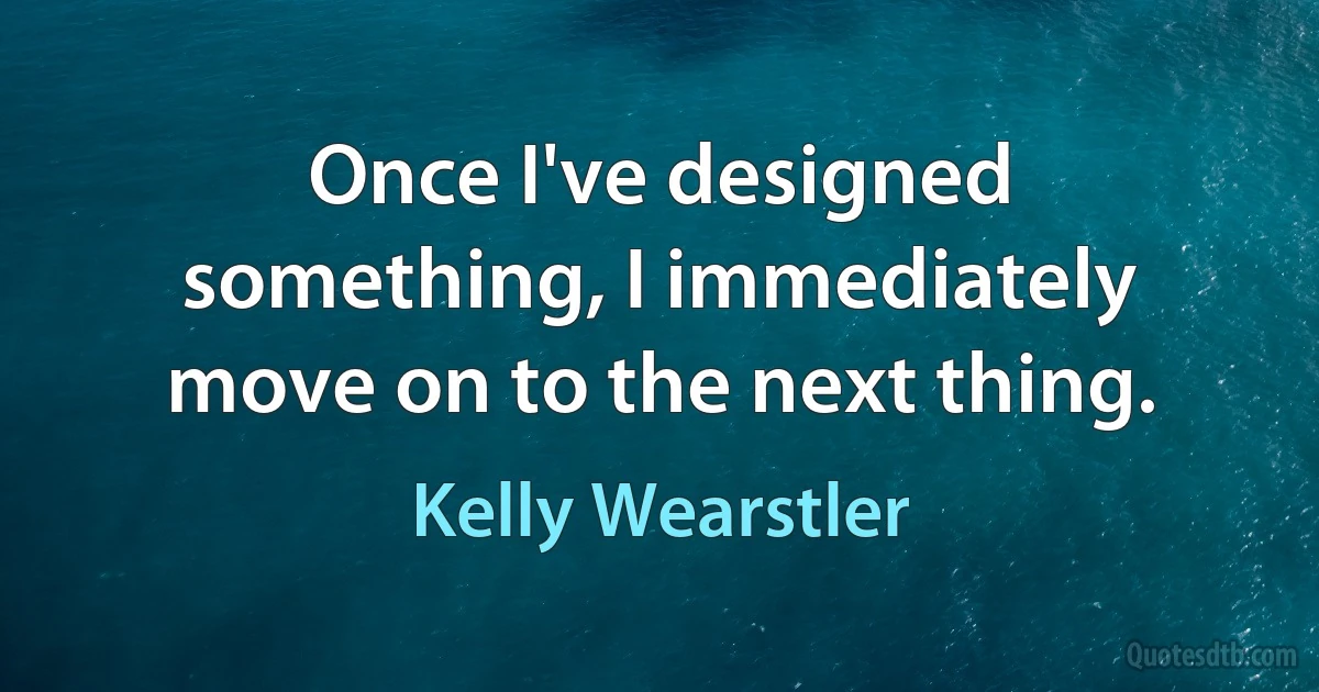 Once I've designed something, I immediately move on to the next thing. (Kelly Wearstler)