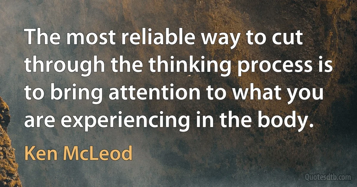 The most reliable way to cut through the thinking process is to bring attention to what you are experiencing in the body. (Ken McLeod)