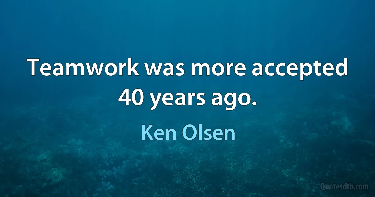 Teamwork was more accepted 40 years ago. (Ken Olsen)