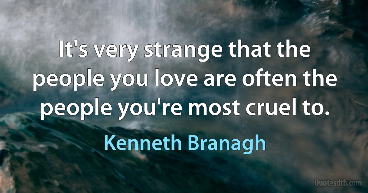 It's very strange that the people you love are often the people you're most cruel to. (Kenneth Branagh)