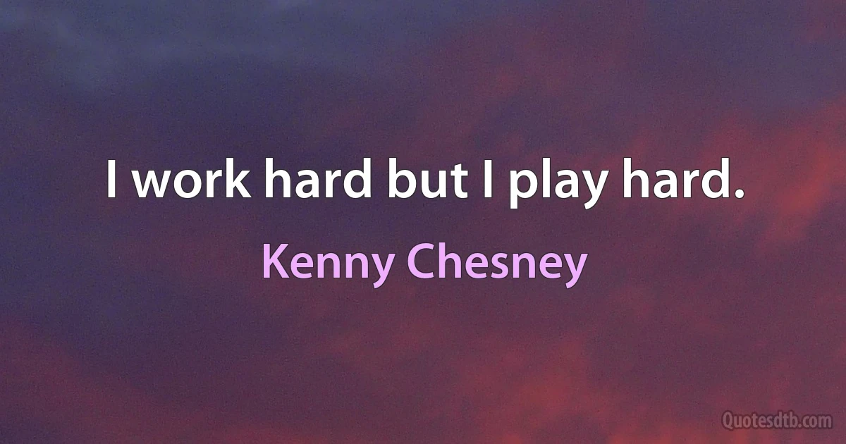 I work hard but I play hard. (Kenny Chesney)