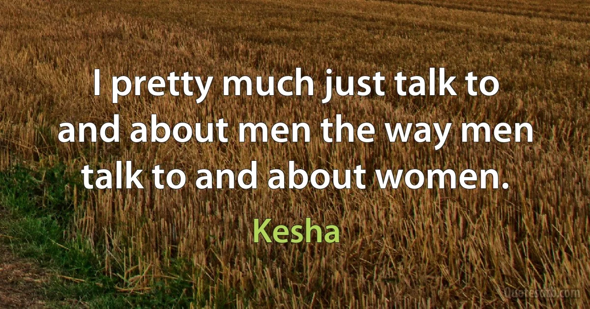 I pretty much just talk to and about men the way men talk to and about women. (Kesha)