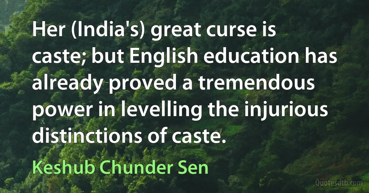 Her (India's) great curse is caste; but English education has already proved a tremendous power in levelling the injurious distinctions of caste. (Keshub Chunder Sen)