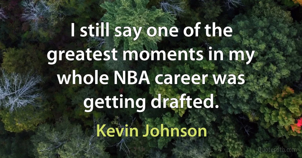 I still say one of the greatest moments in my whole NBA career was getting drafted. (Kevin Johnson)