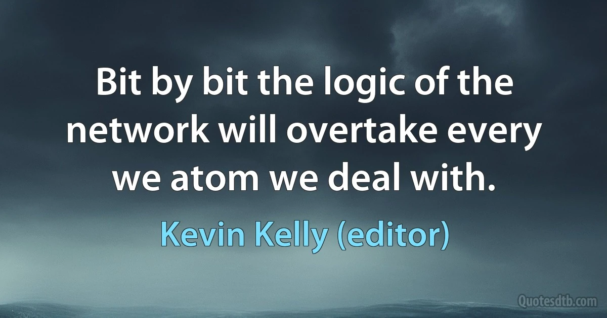 Bit by bit the logic of the network will overtake every we atom we deal with. (Kevin Kelly (editor))