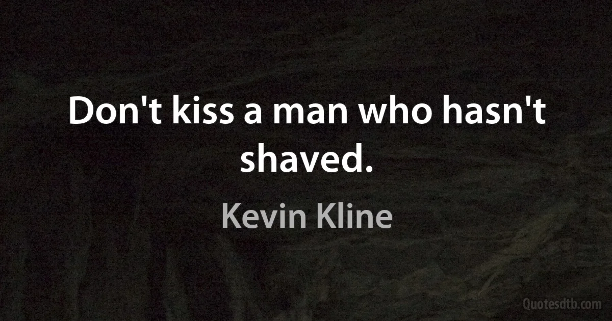 Don't kiss a man who hasn't shaved. (Kevin Kline)