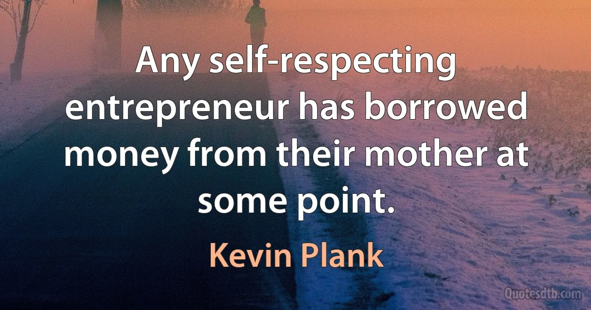 Any self-respecting entrepreneur has borrowed money from their mother at some point. (Kevin Plank)