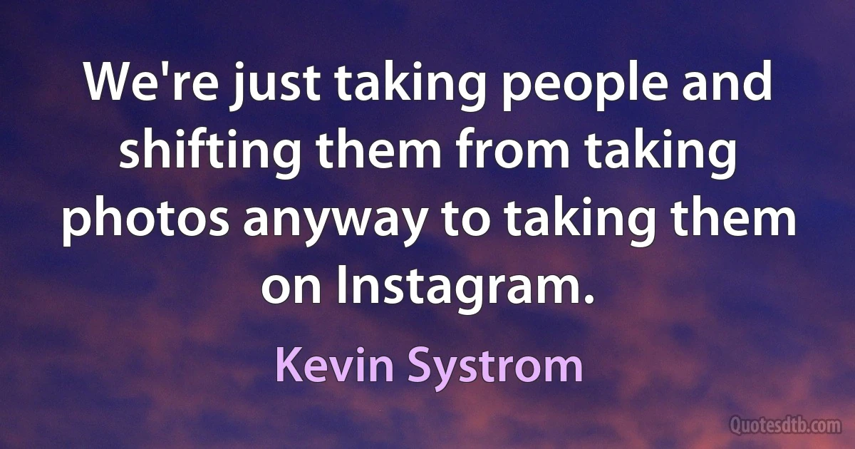 We're just taking people and shifting them from taking photos anyway to taking them on Instagram. (Kevin Systrom)