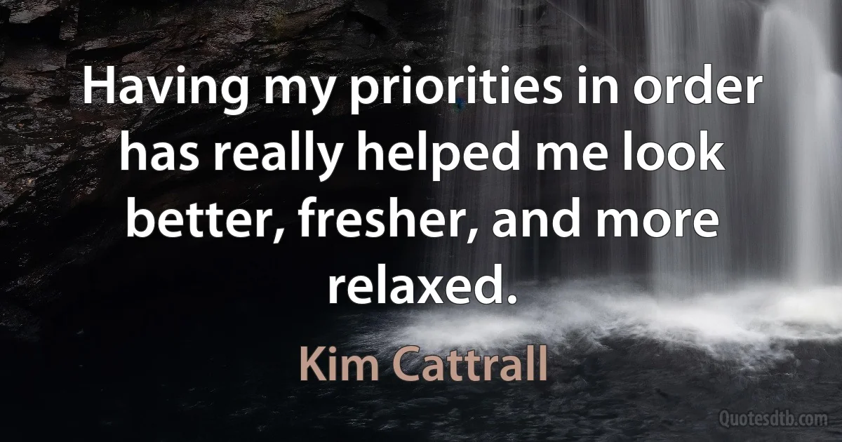 Having my priorities in order has really helped me look better, fresher, and more relaxed. (Kim Cattrall)