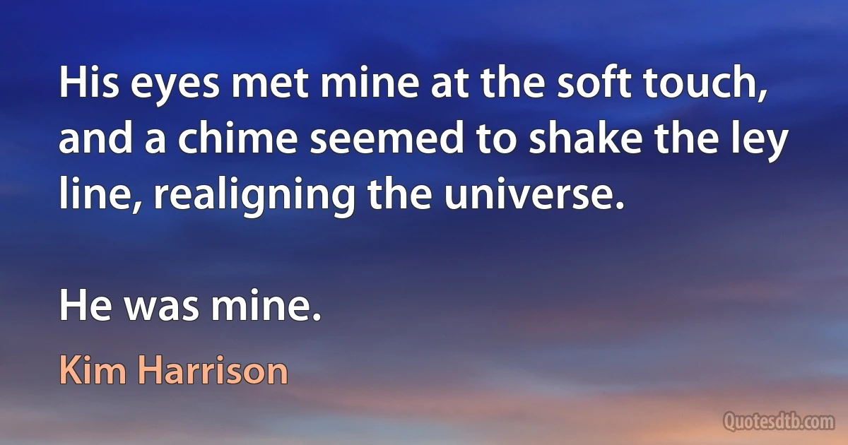 His eyes met mine at the soft touch, and a chime seemed to shake the ley line, realigning the universe.

He was mine. (Kim Harrison)