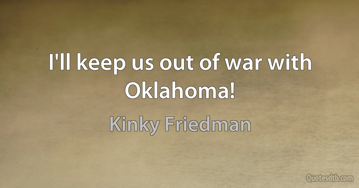 I'll keep us out of war with Oklahoma! (Kinky Friedman)