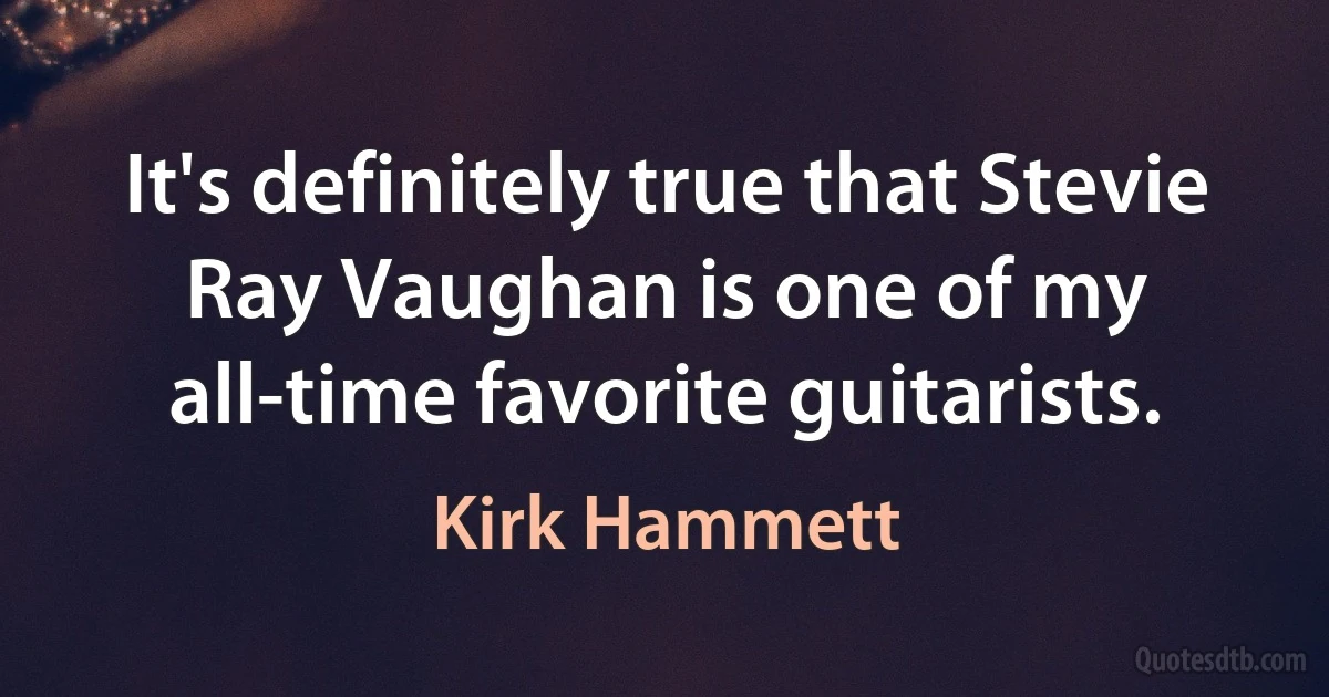 It's definitely true that Stevie Ray Vaughan is one of my all-time favorite guitarists. (Kirk Hammett)