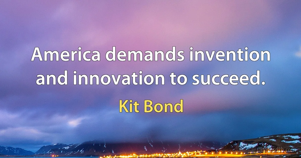 America demands invention and innovation to succeed. (Kit Bond)