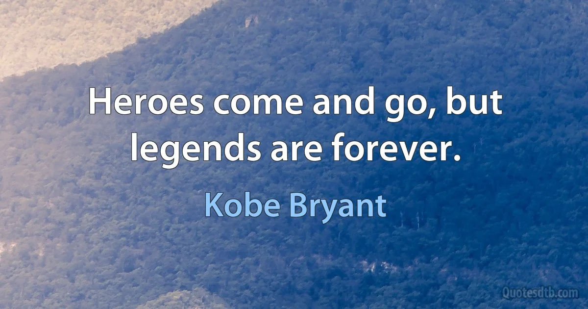 Heroes come and go, but legends are forever. (Kobe Bryant)