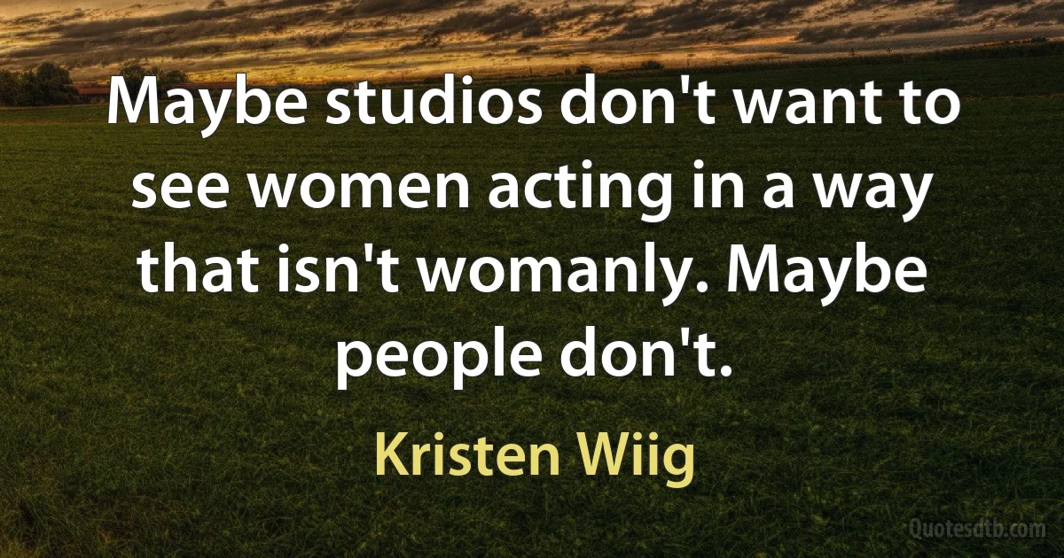 Maybe studios don't want to see women acting in a way that isn't womanly. Maybe people don't. (Kristen Wiig)