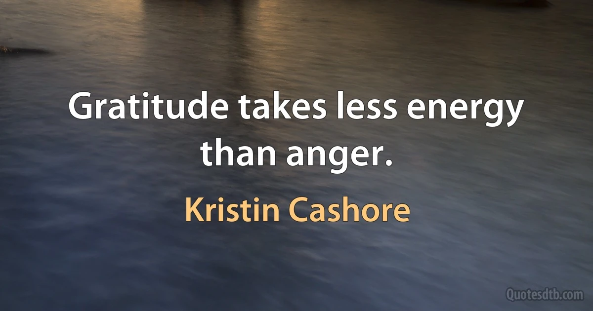 Gratitude takes less energy than anger. (Kristin Cashore)