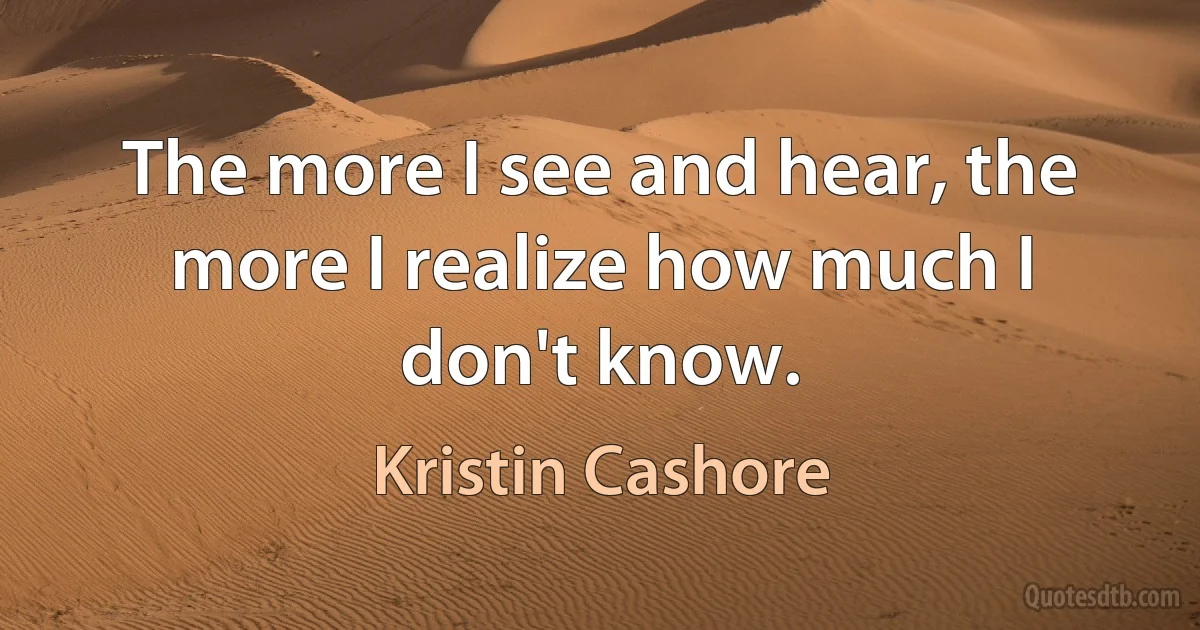 The more I see and hear, the more I realize how much I don't know. (Kristin Cashore)