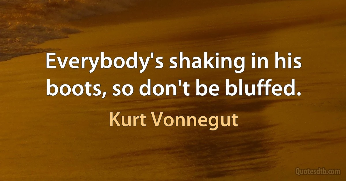 Everybody's shaking in his boots, so don't be bluffed. (Kurt Vonnegut)