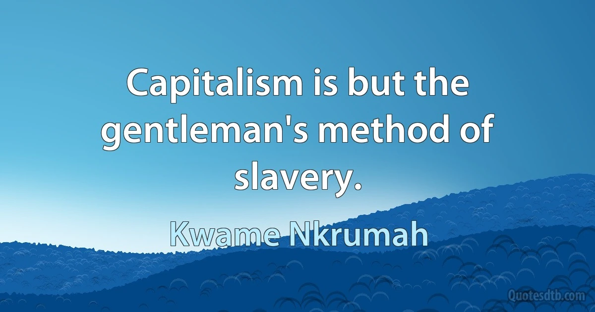 Capitalism is but the gentleman's method of slavery. (Kwame Nkrumah)