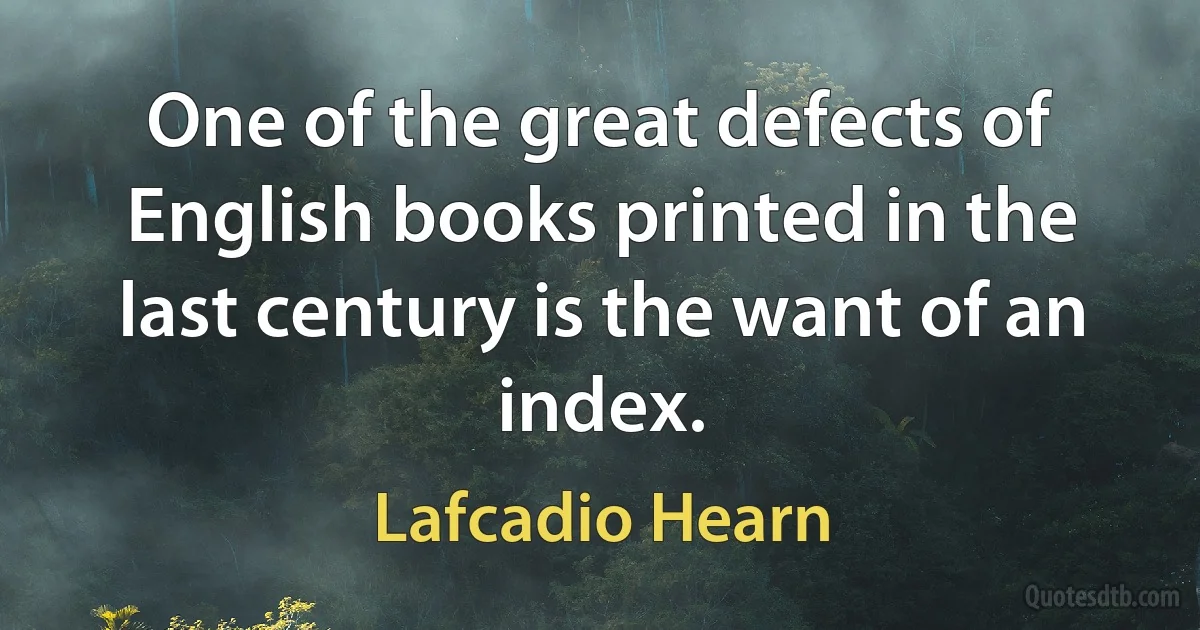 One of the great defects of English books printed in the last century is the want of an index. (Lafcadio Hearn)