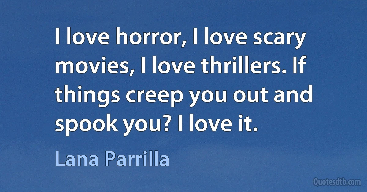 I love horror, I love scary movies, I love thrillers. If things creep you out and spook you? I love it. (Lana Parrilla)