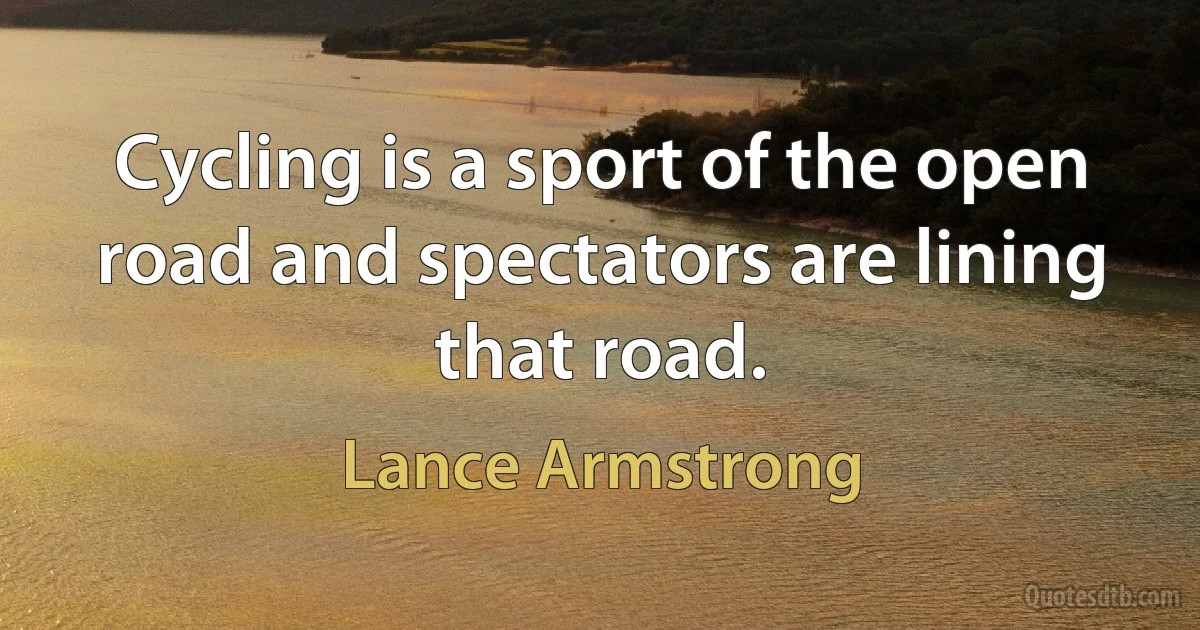 Cycling is a sport of the open road and spectators are lining that road. (Lance Armstrong)